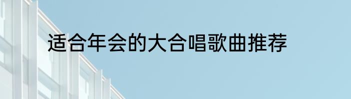 适合年会的大合唱歌曲推荐