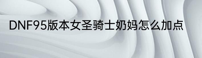 DNF95版本女圣骑士奶妈怎么加点
