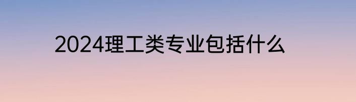 2024理工类专业包括什么