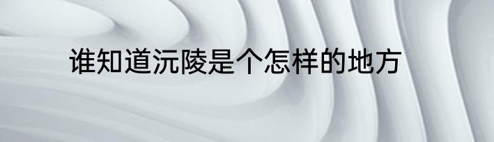 谁知道沅陵是个怎样的地方