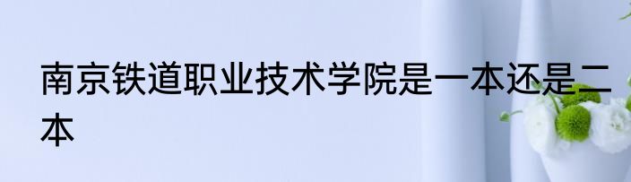南京铁道职业技术学院是一本还是二本