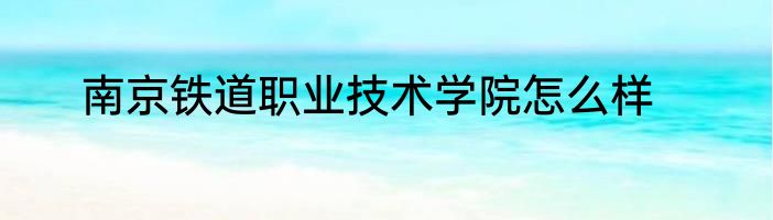 南京铁道职业技术学院怎么样