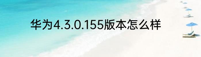 华为4.3.0.155版本怎么样
