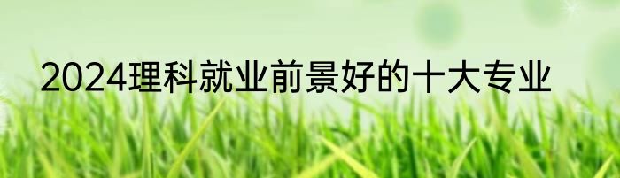 2024理科就业前景好的十大专业