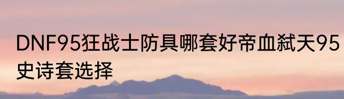 DNF95狂战士防具哪套好帝血弑天95史诗套选择