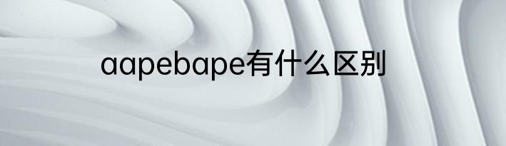 aapebape有什么区别