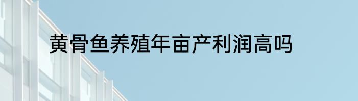 黄骨鱼养殖年亩产利润高吗