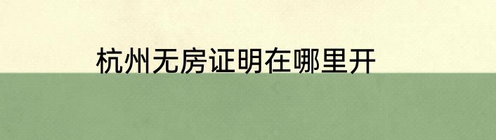 杭州无房证明在哪里开