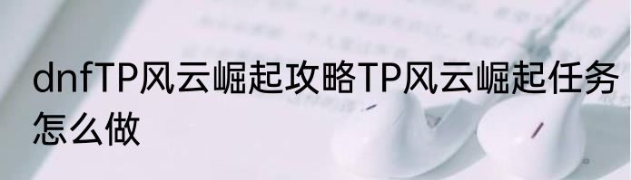 dnfTP风云崛起攻略TP风云崛起任务怎么做