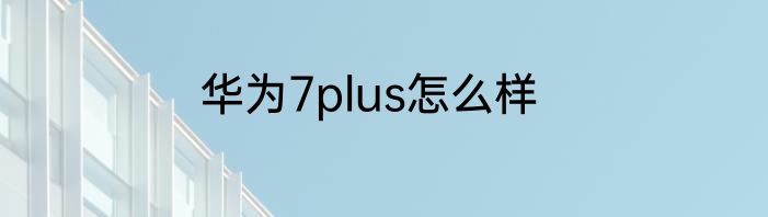 华为7plus怎么样