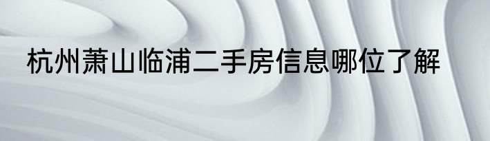 杭州萧山临浦二手房信息哪位了解