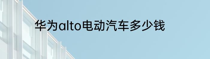 华为alto电动汽车多少钱