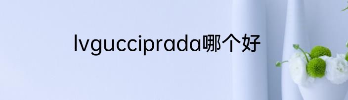 lvgucciprada哪个好