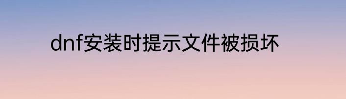 dnf安装时提示文件被损坏