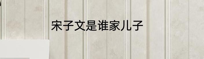 宋子文是谁家儿子