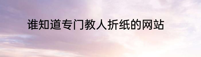 谁知道专门教人折纸的网站