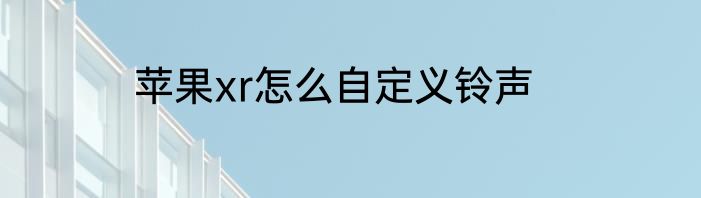 苹果xr怎么自定义铃声