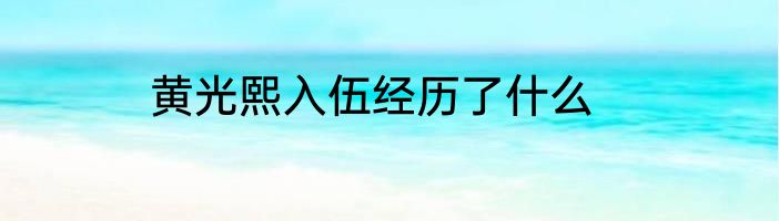 黄光熙入伍经历了什么