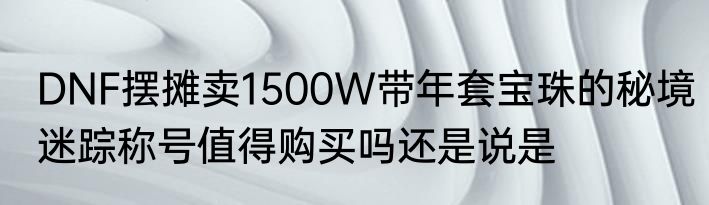 DNF摆摊卖1500W带年套宝珠的秘境迷踪称号值得购买吗还是说是