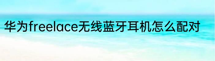 华为freelace无线蓝牙耳机怎么配对