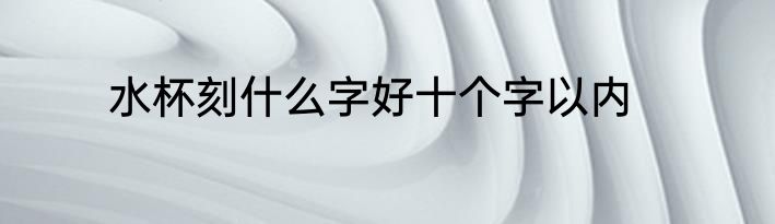 水杯刻什么字好十个字以内