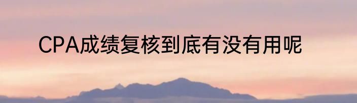 CPA成绩复核到底有没有用呢