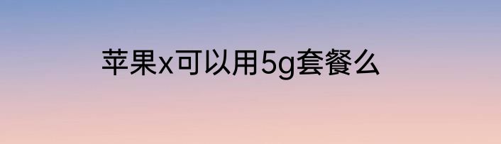 苹果x可以用5g套餐么