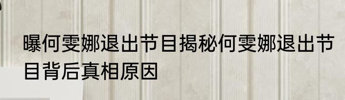曝何雯娜退出节目揭秘何雯娜退出节目背后真相原因
