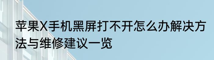 苹果X手机黑屏打不开怎么办解决方法与维修建议一览