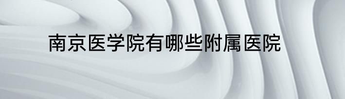 南京医学院有哪些附属医院