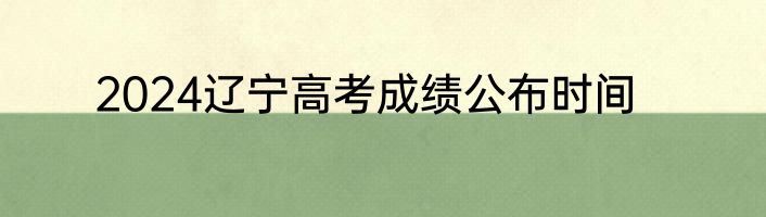 2024辽宁高考成绩公布时间