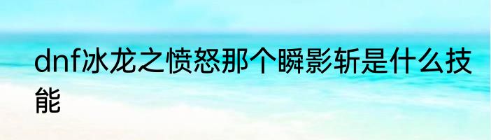 dnf冰龙之愤怒那个瞬影斩是什么技能