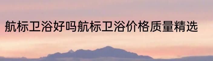 航标卫浴好吗航标卫浴价格质量精选
