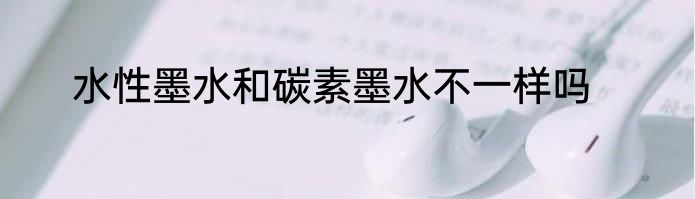 水性墨水和碳素墨水不一样吗