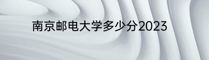 南京邮电大学多少分2023