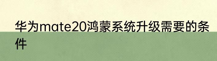 华为mate20鸿蒙系统升级需要的条件