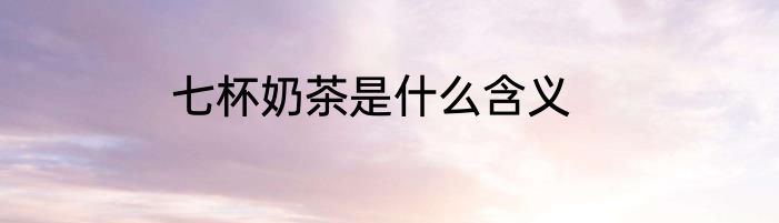 七杯奶茶是什么含义