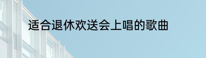 适合退休欢送会上唱的歌曲