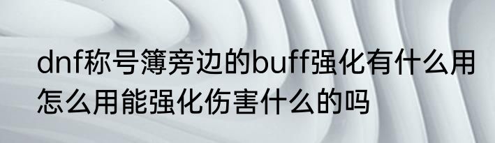 dnf称号簿旁边的buff强化有什么用怎么用能强化伤害什么的吗