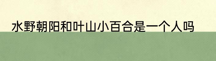水野朝阳和叶山小百合是一个人吗