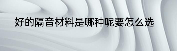 好的隔音材料是哪种呢要怎么选