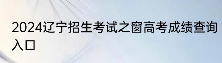 2024辽宁招生考试之窗高考成绩查询入口