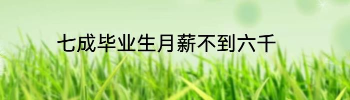 七成毕业生月薪不到六千