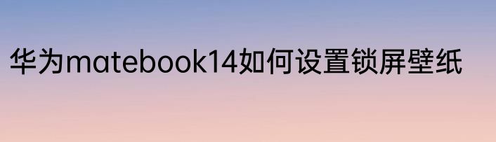 华为matebook14如何设置锁屏壁纸
