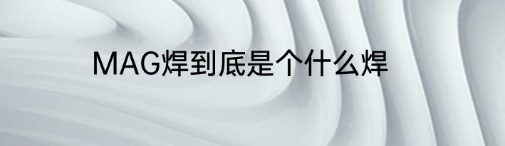 MAG焊到底是个什么焊