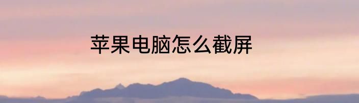 苹果电脑怎么截屏