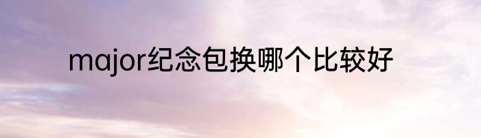 major纪念包换哪个比较好