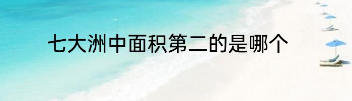 七大洲中面积第二的是哪个