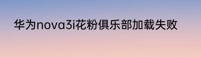 华为nova3i花粉俱乐部加载失败
