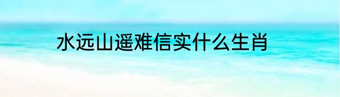 水远山遥难信实什么生肖